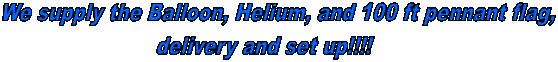 We supply the Balloon, Helium, and 100 ft pennant flag,
delivery and set up!!!!     